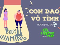 Số 19 Podcast 'Ơi nghe nè': Body shaming – Con dao vô tình