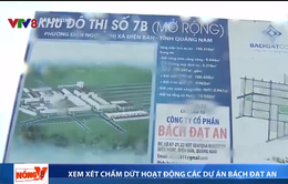 Quảng Nam: Kiến nghị chấm dứt hoạt động các dự án Bách Đạt An