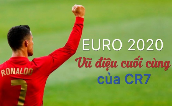 EURO 2020 - Vũ điệu cuối cùng của Cristiano Ronaldo